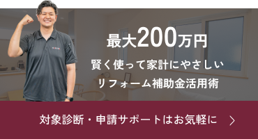最大200万円　賢く使って家計にやさしいリフォーム補助金活用術。対象診断・申請サポートはお気軽に