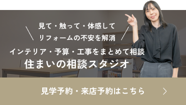 見て・触って・体感してリフォームの不安を解消。インテリア・予算・工事をまとめて相談。住まいの相談スタジオ。見学予約・来店予約はこちら